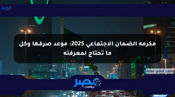 مكرمة الضمان الاجتماعي 2025: موعد صرفها وكل ما تحتاج لمعرفته